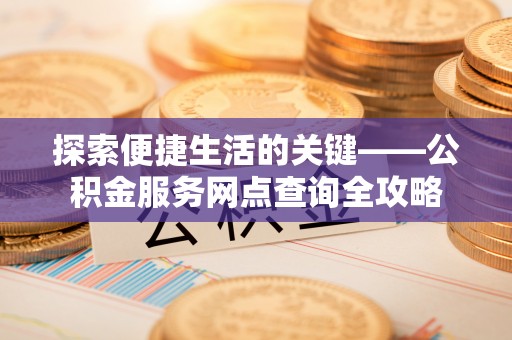 美浓探索便捷生活的关键——公积金服务网点查询全攻略