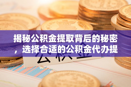 美浓揭秘公积金提取背后的秘密，选择合适的公积金代办提取公司是关键