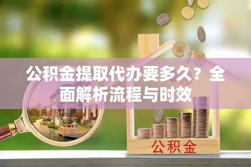 美浓公积金提取代办要多久？全面解析流程与时效