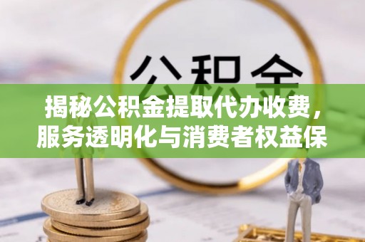 美浓揭秘公积金提取代办收费，服务透明化与消费者权益保障