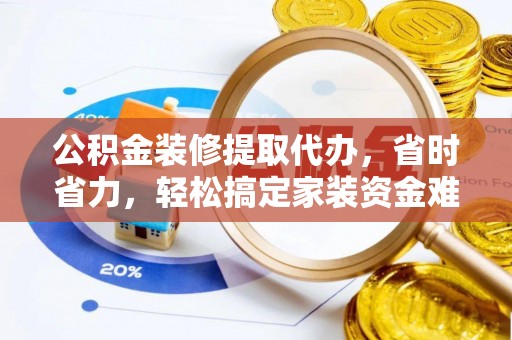 美浓公积金装修提取代办，省时省力，轻松搞定家装资金难题