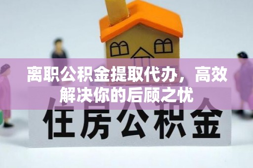 美浓离职公积金提取代办，高效解决你的后顾之忧