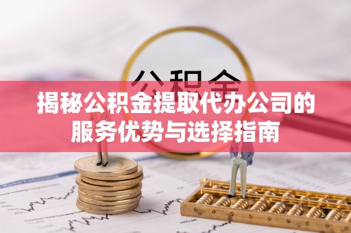 美浓揭秘公积金提取代办公司的服务优势与选择指南