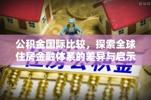 美浓公积金国际比较，探索全球住房金融体系的差异与启示