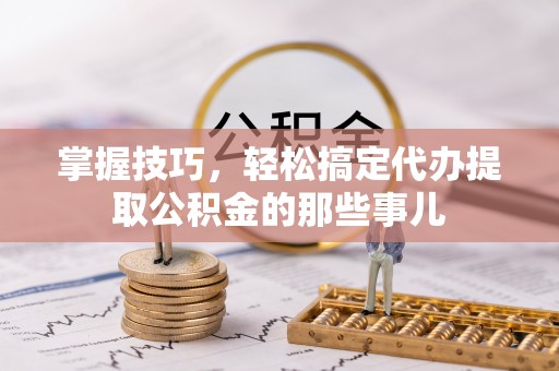 美浓掌握技巧，轻松搞定代办提取公积金的那些事儿