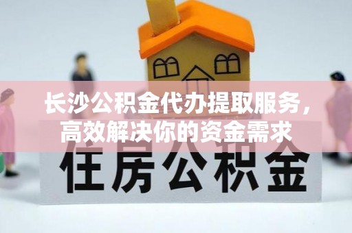 美浓长沙公积金代办提取服务，高效解决你的资金需求