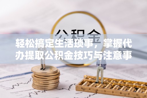 美浓轻松搞定生活琐事，掌握代办提取公积金技巧与注意事项