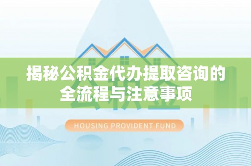 美浓揭秘公积金代办提取咨询的全流程与注意事项