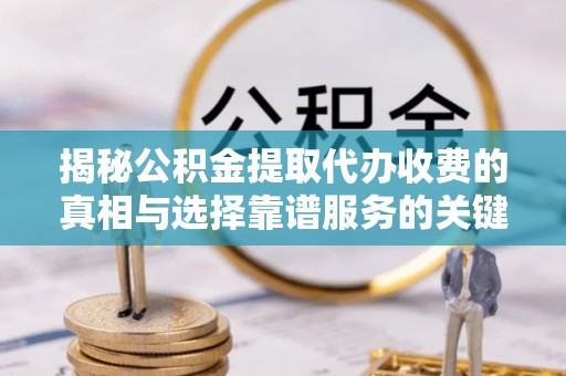 美浓揭秘公积金提取代办收费的真相与选择靠谱服务的关键