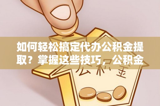 美浓如何轻松搞定代办公积金提取？掌握这些技巧，公积金到手不是梦！