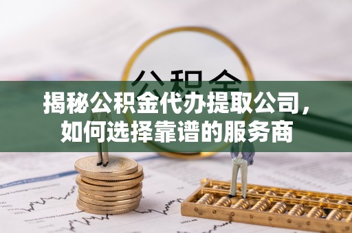 美浓揭秘公积金代办提取公司，如何选择靠谱的服务商