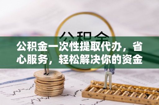 美浓公积金一次性提取代办，省心服务，轻松解决你的资金需求
