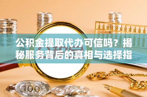 美浓公积金提取代办可信吗？揭秘服务背后的真相与选择指南