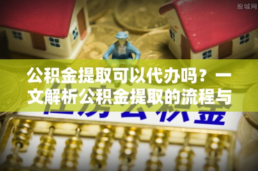 美浓公积金提取可以代办吗？一文解析公积金提取的流程与注意事项