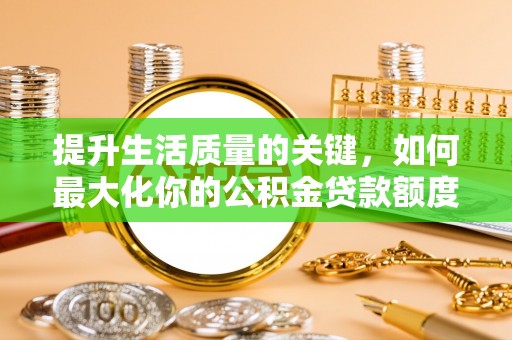 美浓提升生活质量的关键，如何最大化你的公积金贷款额度