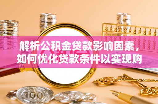 美浓解析公积金贷款影响因素，如何优化贷款条件以实现购房梦想