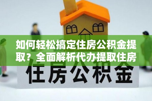 美浓如何轻松搞定住房公积金提取？全面解析代办提取住房公积金流程