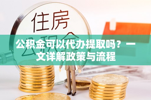 美浓公积金可以代办提取吗？一文详解政策与流程