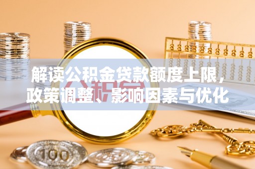 美浓解读公积金贷款额度上限，政策调整、影响因素与优化策略