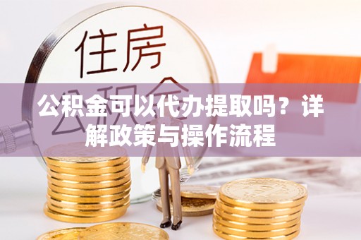 美浓公积金可以代办提取吗？详解政策与操作流程