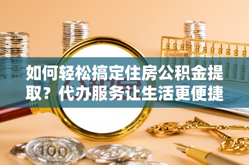美浓如何轻松搞定住房公积金提取？代办服务让生活更便捷