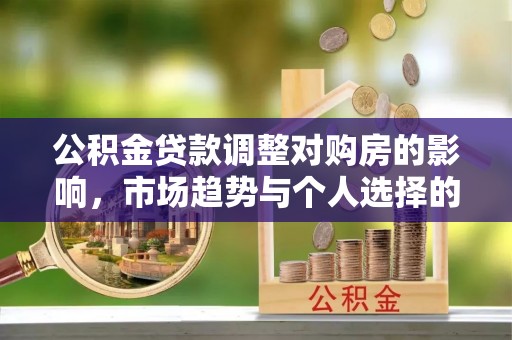 美浓公积金贷款调整对购房的影响，市场趋势与个人选择的深度解析