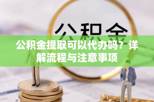 美浓公积金提取可以代办吗？详解流程与注意事项