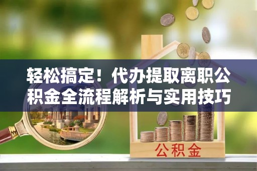 美浓轻松搞定！代办提取离职公积金全流程解析与实用技巧