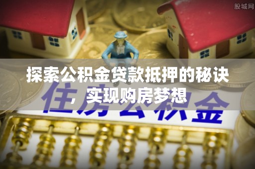 美浓探索公积金贷款抵押的秘诀，实现购房梦想