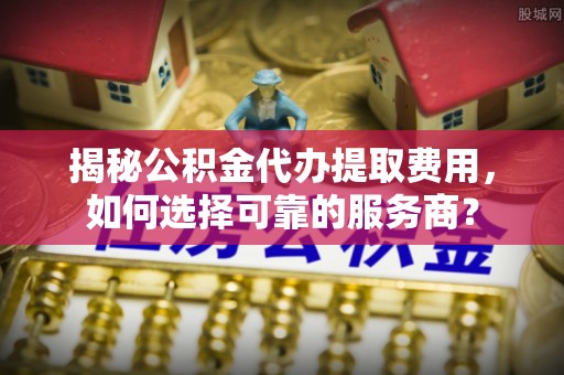 美浓揭秘公积金代办提取费用，如何选择可靠的服务商？