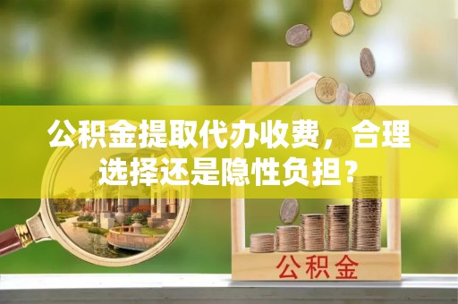 美浓公积金提取代办收费，合理选择还是隐性负担？