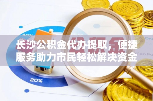美浓长沙公积金代办提取，便捷服务助力市民轻松解决资金需求
