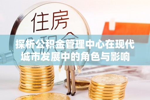 美浓探析公积金管理中心在现代城市发展中的角色与影响
