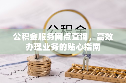 美浓公积金服务网点查询，高效办理业务的贴心指南