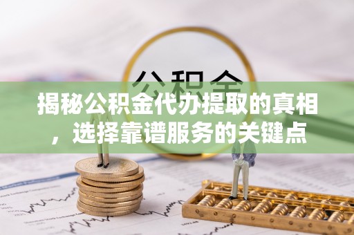 美浓揭秘公积金代办提取的真相，选择靠谱服务的关键点