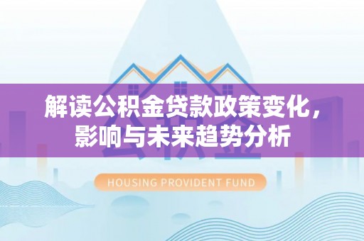 美浓解读公积金贷款政策变化，影响与未来趋势分析
