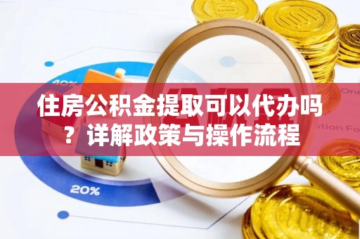 美浓住房公积金提取可以代办吗？详解政策与操作流程