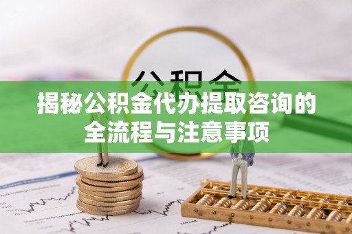 美浓揭秘公积金代办提取咨询的全流程与注意事项
