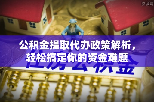 美浓公积金提取代办政策解析，轻松搞定你的资金难题