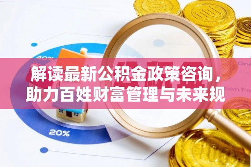 美浓解读最新公积金政策咨询，助力百姓财富管理与未来规划
