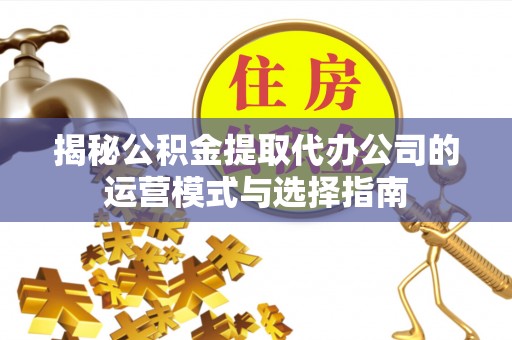 美浓揭秘公积金提取代办公司的运营模式与选择指南