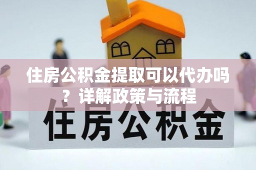 美浓住房公积金提取可以代办吗？详解政策与流程