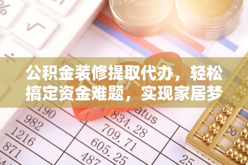 美浓公积金装修提取代办，轻松搞定资金难题，实现家居梦想