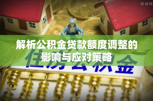 美浓解析公积金贷款额度调整的影响与应对策略