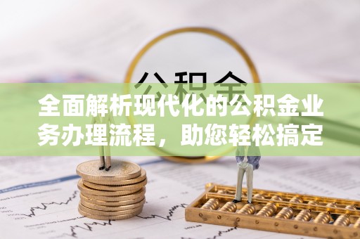 美浓全面解析现代化的公积金业务办理流程，助您轻松搞定每一笔交易