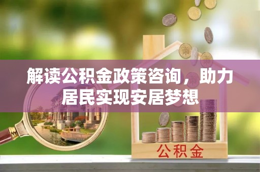 美浓解读公积金政策咨询，助力居民实现安居梦想