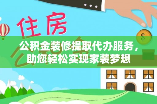 美浓公积金装修提取代办服务，助您轻松实现家装梦想