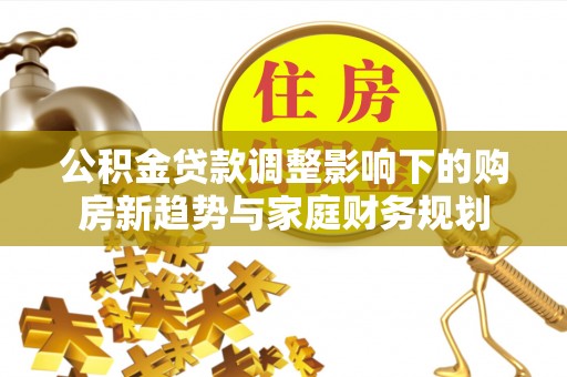 美浓公积金贷款调整影响下的购房新趋势与家庭财务规划