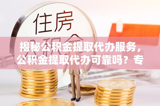 美浓揭秘公积金提取代办服务，公积金提取代办可靠吗？专业解析与实用指南