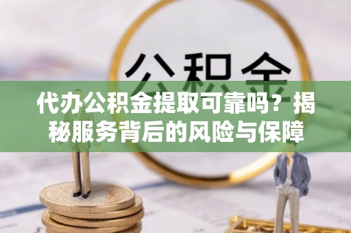美浓代办公积金提取可靠吗？揭秘服务背后的风险与保障